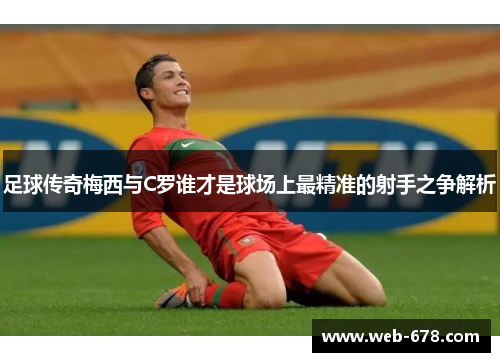 足球传奇梅西与C罗谁才是球场上最精准的射手之争解析