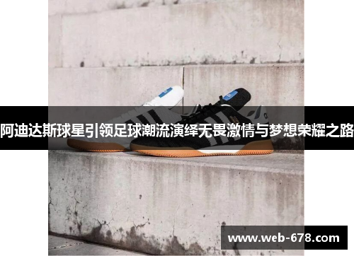 阿迪达斯球星引领足球潮流演绎无畏激情与梦想荣耀之路