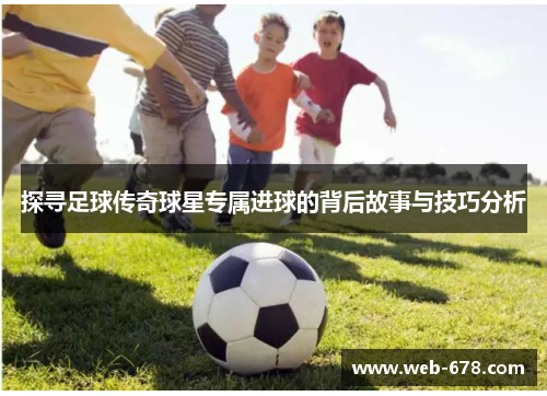 探寻足球传奇球星专属进球的背后故事与技巧分析