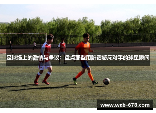 足球场上的激情与争议：盘点那些用脏话怒斥对手的球星瞬间