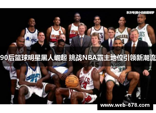 90后篮球明星黑人崛起 挑战NBA霸主地位引领新潮流