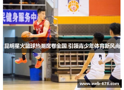 昆明星火篮球热潮席卷全国 引领青少年体育新风尚