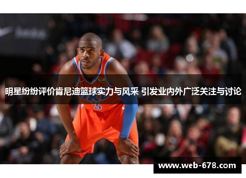 明星纷纷评价肯尼迪篮球实力与风采 引发业内外广泛关注与讨论