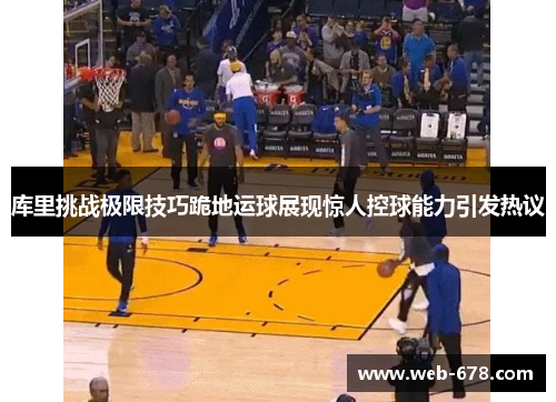库里挑战极限技巧跪地运球展现惊人控球能力引发热议